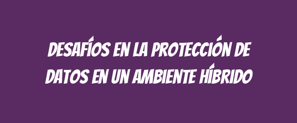 Desafíos en la protección de datos en un ambiente híbrido Desafíos en la protección de datos en un ambiente híbrido
