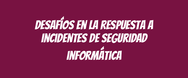 Desafíos en la respuesta a incidentes de seguridad informática Desafíos en la respuesta a incidentes de seguridad informática