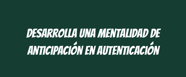 Desarrolla una mentalidad de anticipación en autenticación Desarrolla una mentalidad de anticipación en autenticación