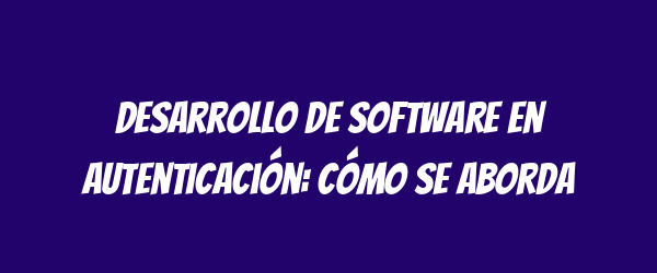Desarrollo de software en autenticación: Cómo se aborda