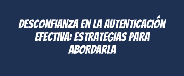 Desconfianza en la autenticación efectiva: estrategias para abordarla