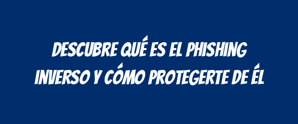 Descubre qué es el phishing inverso y cómo protegerte de él