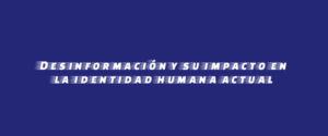 Desinformación y su impacto en la identidad humana actual