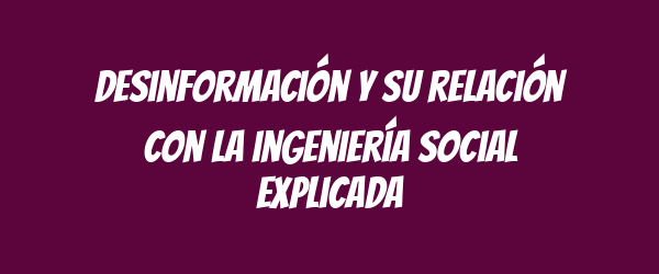 Desinformación y su relación con la ingeniería social explicada Desinformación y su relación con la ingeniería social explicada