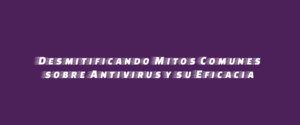Desmitificando Mitos Comunes sobre Antivirus y su Eficacia