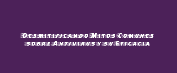 Desmitificando Mitos Comunes sobre Antivirus y su Eficacia