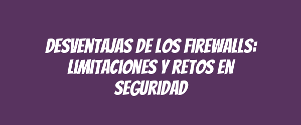 Desventajas de los firewalls: Limitaciones y retos en seguridad Desventajas de los firewalls: Limitaciones y retos en seguridad