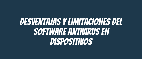 Desventajas y limitaciones del software antivirus en dispositivos Desventajas y limitaciones del software antivirus en dispositivos