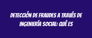 Detección de fraudes a través de ingeniería social: qué es