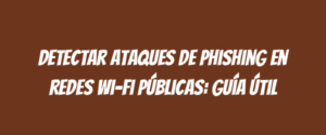 Detectar ataques de phishing en redes Wi-Fi públicas: guía útil