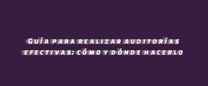 Guía para realizar auditorías efectivas: cómo y dónde hacerlo