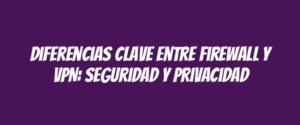 Diferencias clave entre Firewall y VPN: seguridad y privacidad