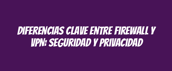 Diferencias clave entre Firewall y VPN: seguridad y privacidad