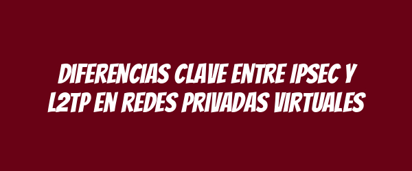Diferencias clave entre IPSec y L2TP en redes privadas virtuales