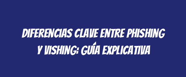 Diferencias clave entre phishing y vishing: guía explicativa