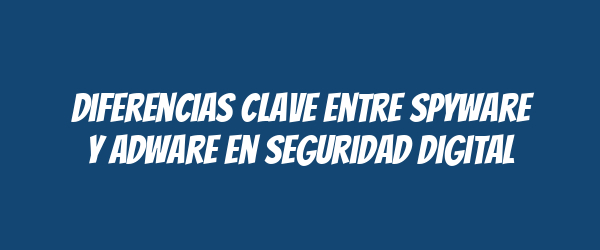 Diferencias Clave Entre Spyware y Adware en Seguridad Digital