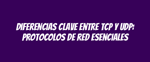 Diferencias clave entre TCP y UDP: protocolos de red esenciales