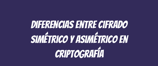 Diferencias entre cifrado simétrico y asimétrico en criptografía