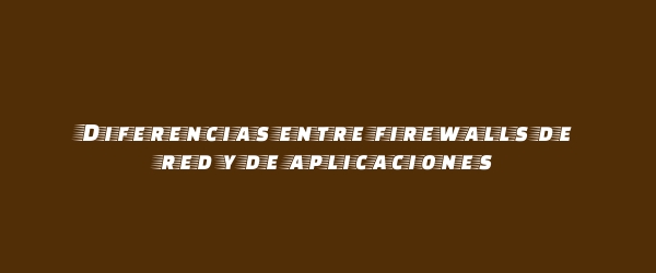 Diferencias entre firewalls de red y de aplicaciones