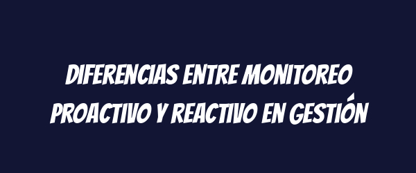 Diferencias entre monitoreo proactivo y reactivo en gestión