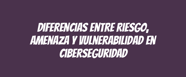 Diferencias entre riesgo, amenaza y vulnerabilidad en ciberseguridad