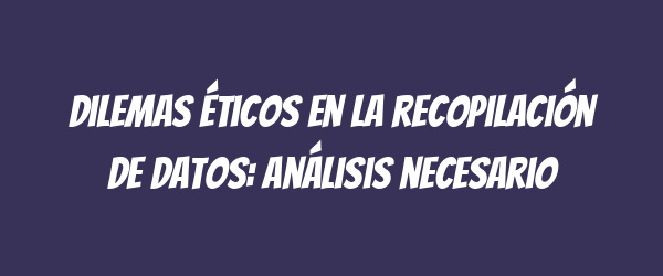 Dilemas éticos en la recopilación de datos: análisis necesario Dilemas éticos en la recopilación de datos: análisis necesario