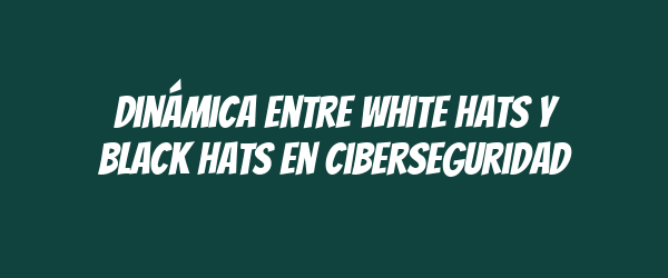 Dinámica entre white hats y black hats en ciberseguridad