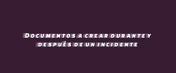 Documentos a crear durante y después de un incidente Documentos a crear durante y después de un incidente