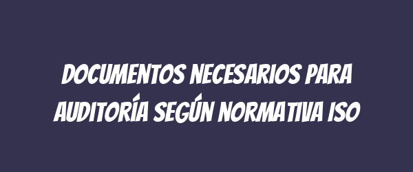 Documentos necesarios para auditoría según normativa ISO Documentos necesarios para auditoría según normativa ISO