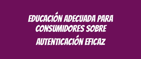 Educación adecuada para consumidores sobre autenticación eficaz