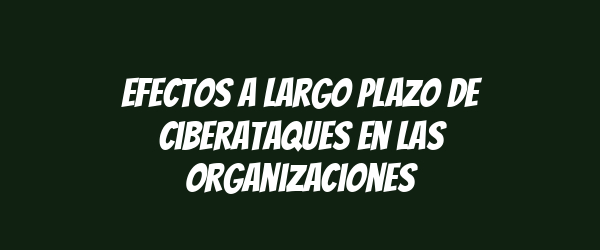 Efectos a largo plazo de ciberataques en las organizaciones