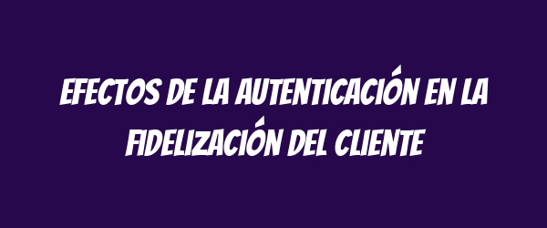 Efectos de la autenticación en la fidelización del cliente