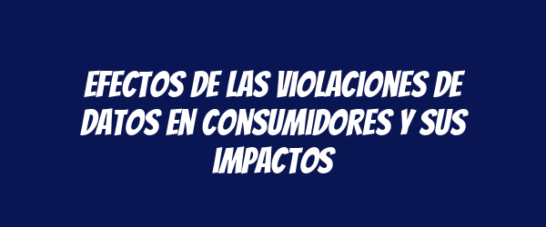 Efectos de las violaciones de datos en consumidores y sus impactos Efectos de las violaciones de datos en consumidores y sus impactos