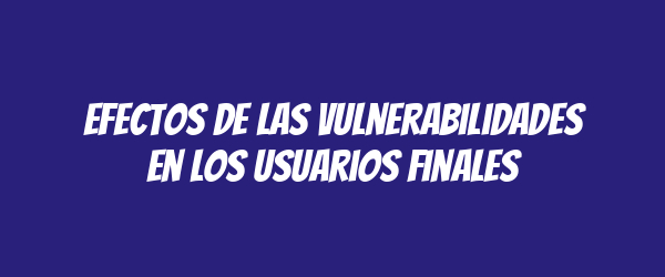 Efectos de las vulnerabilidades en los usuarios finales Efectos de las vulnerabilidades en los usuarios finales