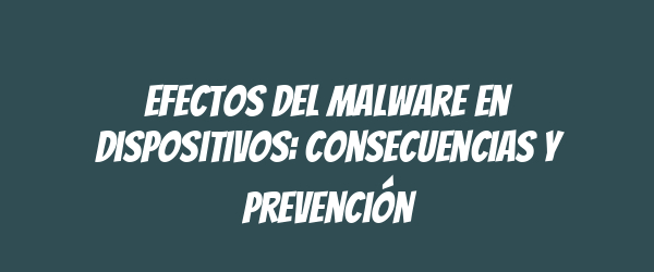 Efectos del malware en dispositivos: consecuencias y prevención Efectos del malware en dispositivos: consecuencias y prevención