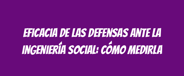 Eficacia de las defensas ante la ingeniería social: cómo medirla