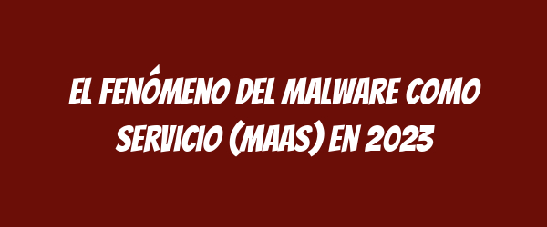 El fenómeno del Malware como Servicio (MaaS) en 2023