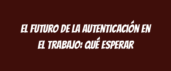 El futuro de la autenticación en el trabajo: Qué esperar El futuro de la autenticación en el trabajo: Qué esperar
