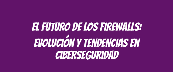 El futuro de los firewalls: Evolución y tendencias en ciberseguridad El futuro de los firewalls: Evolución y tendencias en ciberseguridad