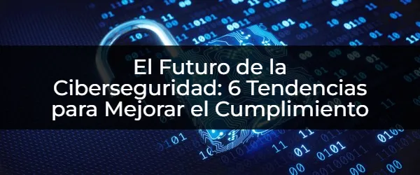 El Futuro de la Ciberseguridad: 6 Tendencias para Mejorar el Cumplimiento El Futuro del Cumplimiento: ¿Cómo Asegurar tu Ciberseguridad?