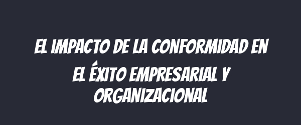 El impacto de la conformidad en el éxito empresarial y organizacional El impacto de la conformidad en el éxito empresarial y organizacional