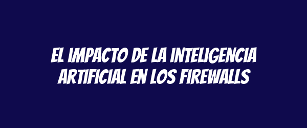 El impacto de la inteligencia artificial en los firewalls El impacto de la inteligencia artificial en los firewalls