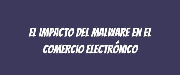 El impacto del malware en el comercio electrónico