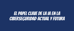 El papel clave de la IA en la ciberseguridad actual y futura