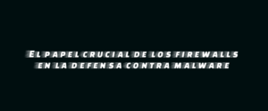 El papel crucial de los firewalls en la defensa contra malware