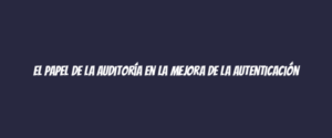 El papel de la auditoría en la mejora de la autenticación