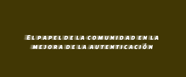 El papel de la comunidad en la mejora de la autenticación