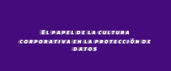 El papel de la cultura corporativa en la protección de datos