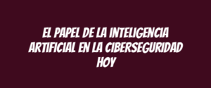 El papel de la inteligencia artificial en la ciberseguridad hoy