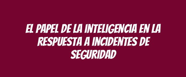 El papel de la inteligencia en la respuesta a incidentes de seguridad